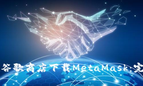 如何在谷歌商店下載MetaMask：完整指南