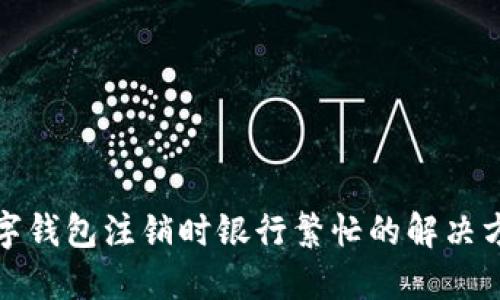 數字錢包注銷時銀行繁忙的解決方法