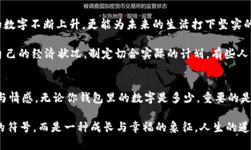 錢包里面的天文數(shù)字是什么

錢包, 財(cái)富, 理財(cái)/guanjianci

引言：錢包的奧秘
當(dāng)你打開錢包時(shí)，看到那張厚厚的鈔票，一種驕傲與成就感油然而生。錢包，不僅是我們?nèi)粘Ｉ钪胁豢苫蛉钡奈锛?，更是在一定意義上承載著我們的財(cái)富、夢(mèng)想和期望。在這緊湊的空間里，存放的不僅僅是貨幣，更是我們對(duì)于未來的規(guī)劃和對(duì)人生的追求。讓我們一同探尋，錢包里的天文數(shù)字究竟意味著什么！

財(cái)富的象征：錢包的負(fù)擔(dān)與榮光
在如今這個(gè)物欲橫流的社會(huì)，錢包中的金額往往被視為一個(gè)人社會(huì)地位的衡量標(biāo)準(zhǔn)。當(dāng)我們看到身邊的人錢包里裝滿現(xiàn)金時(shí)，難免感到羨慕：他們是如何做到的呢？多么令人振奮！有錢人的世界總是讓人充滿好奇，錢包里那一個(gè)個(gè)令人目眩的數(shù)字，背后是怎樣的奮斗與努力呢？

然而，財(cái)富并非一切。很多時(shí)候，錢包中的天文數(shù)字其實(shí)代表著我們對(duì)生活的努力與追求。擁有豐厚的財(cái)富無疑是一項(xiàng)巨大的成就，但更重要的是，我們?cè)谧非筘?cái)富的過程中所學(xué)習(xí)到的道理與經(jīng)驗(yàn)。這些經(jīng)歷不僅豐富了我們的內(nèi)心，更塑造了我們的人格與價(jià)值觀。

理財(cái)與規(guī)劃：讓數(shù)字更具意義
錢包里的錢如果沒有合理的財(cái)務(wù)規(guī)劃，那將僅僅是一串冷冰冰的數(shù)字。如何理財(cái)，如何規(guī)劃才是我們每個(gè)人都應(yīng)該學(xué)習(xí)的生存技能。許多人在理財(cái)方面容易陷入誤區(qū)，認(rèn)為擁有較多的錢就是成功，卻忽略了理財(cái)觀念的重要性。理財(cái)不僅僅在于如何獲取財(cái)富，更在于如何管理與分配。

很多年輕人在畢業(yè)后進(jìn)入職場(chǎng)，面臨的第一個(gè)大問題就是如何妥善使用手中的薪水?；蛟S你在錢包中看到的那一串?dāng)?shù)字，曾經(jīng)充滿期待，但隨著日常開支的涌現(xiàn)，這些錢瞬間消失殆盡。為什么會(huì)這樣呢？常常是因?yàn)槿狈γ鞔_的消費(fèi)計(jì)劃和理財(cái)意識(shí)。為了避免這樣的情況，年輕人應(yīng)該學(xué)習(xí)理財(cái)知識(shí)，定期做好預(yù)算，并為未來儲(chǔ)蓄和投資。

消費(fèi)與享受：情感的投資
錢包里的數(shù)字變化往往隨著每一次消費(fèi)而波動(dòng)，然而消費(fèi)不再意味著浮華與浪費(fèi)，更是情感的投資。與親朋好友共享的一頓豐盛晚餐，或是送給愛人的一份貼心禮物，這些都不只是金錢的流出，而是情感的交流與連結(jié)。

想想看，當(dāng)你為家人準(zhǔn)備一份豐盛的節(jié)日大餐，看到他們臉上的笑容，那是一種多么溫暖的體驗(yàn)！錢包里的那一數(shù)字因此而變得意義非凡。消費(fèi)并不是僅僅為了物質(zhì)，而是我們情感與愛的一種表達(dá)，是對(duì)生活的熱愛與享受。通過消費(fèi)，我們能夠營造豐富多彩、令人難忘的生活體驗(yàn)。

心理與幸福：數(shù)字帶來的反思
錢包里的數(shù)字，常常讓我們陷入深深的思考：我們對(duì)錢的追求究竟是為了什么？是為了追逐那些浮華的生活，還是為了一種內(nèi)心的安寧和幸福感？許多心理學(xué)研究表明，財(cái)富與幸福之間的關(guān)系并非如我們所想象的那般簡單。其實(shí)，幸福是我們內(nèi)心的狀態(tài)，錢包里的數(shù)字雖重要，但并不能完全決定我們的人生質(zhì)量。

在追求財(cái)富的同時(shí)，保持內(nèi)心的平和與滿足同樣關(guān)鍵。當(dāng)我們學(xué)會(huì)珍惜身邊的人、事、物，學(xué)會(huì)感恩所擁有的一切時(shí)，錢包里的數(shù)字便不再成為生活的壓力，而是成為我們向前的動(dòng)力。幸福的真諦，往往蘊(yùn)藏在我們內(nèi)心深處，而非單純的金錢。

未來的規(guī)劃：讓錢包里的數(shù)字更美好
每一筆財(cái)富的積累都是一個(gè)循序漸進(jìn)的過程，規(guī)劃未來則要從現(xiàn)在開始。制定明確的財(cái)務(wù)目標(biāo)，設(shè)定儲(chǔ)蓄計(jì)劃，及早進(jìn)行投資，不僅會(huì)讓錢包里的數(shù)字不斷上升，更能為未來的生活打下堅(jiān)實(shí)的基礎(chǔ)。

在與朋友的聚會(huì)上，提到未來的規(guī)劃時(shí)，不免會(huì)引起大家感同身受。誰不希望擁有一個(gè)輕松自在的生活呢？要達(dá)到這個(gè)目標(biāo)，首先必須認(rèn)真審視自己的經(jīng)濟(jì)狀況，制定切合實(shí)際的計(jì)劃。有些人或許會(huì)因?yàn)榕R時(shí)的誘惑而改變初衷，但只要心中有目標(biāo)，未來的錢包必定會(huì)展現(xiàn)出驚人的“天文數(shù)字”。

結(jié)語：錢包里的哲學(xué)
翻開自己的錢包，看到那一串串的數(shù)字，不妨停下來思考：這不僅是財(cái)富的體現(xiàn)，更是人生的哲學(xué)。錢包里的每一分錢都凝聚著我們的夢(mèng)想、努力與情感。無論你錢包里的數(shù)字是多少，重要的是你如何面對(duì)這些數(shù)字，如何賦予它們以意義。

財(cái)富不是生活的全部，但它無疑為我們的生活增加了許多可能性。讓我們用智慧與理性來對(duì)待錢包中的每一分財(cái)富，讓這數(shù)字不僅僅是冷冰冰的符號(hào)，而是一種成長與幸福的象征。人生的道路漫長而坎坷，但只要堅(jiān)持追求理想與目標(biāo)，錢包里的天文數(shù)字終將與我們的努力緊密相連！讓我們勇敢向前，創(chuàng)造出更加美好的未來吧！